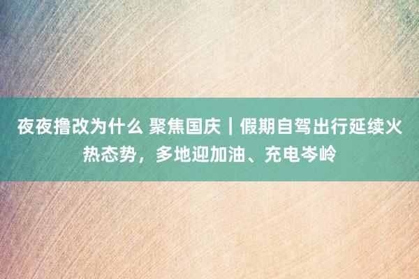 夜夜撸改为什么 聚焦国庆｜假期自驾出行延续火热态势，多地迎加油、充电岑岭