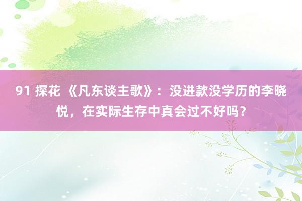 91 探花 《凡东谈主歌》：没进款没学历的李晓悦，在实际生存中真会过不好吗？