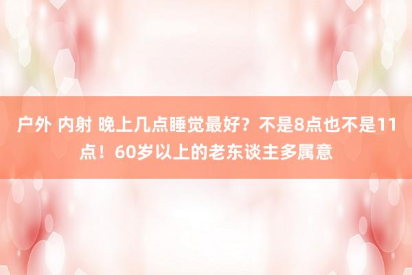 户外 内射 晚上几点睡觉最好？不是8点也不是11点！60岁以上的老东谈主多属意