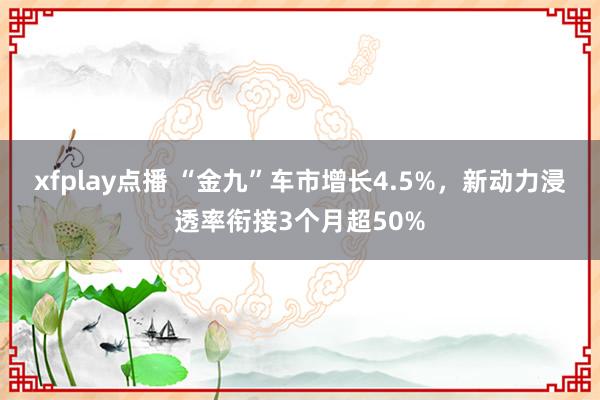 xfplay点播 “金九”车市增长4.5%，新动力浸透率衔接3个月超50%