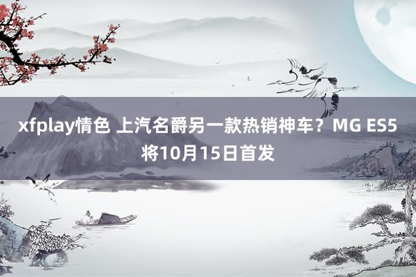 xfplay情色 上汽名爵另一款热销神车？MG ES5将10月15日首发