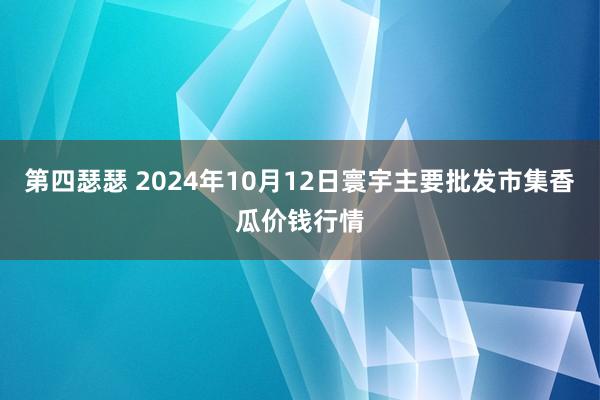 第四瑟瑟 2024年10月12日寰宇主要批发市集香瓜价钱行情