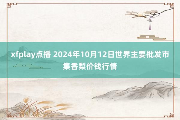 xfplay点播 2024年10月12日世界主要批发市集香梨价钱行情