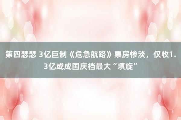 第四瑟瑟 3亿巨制《危急航路》票房惨淡，仅收1.3亿或成国庆档最大“填旋”