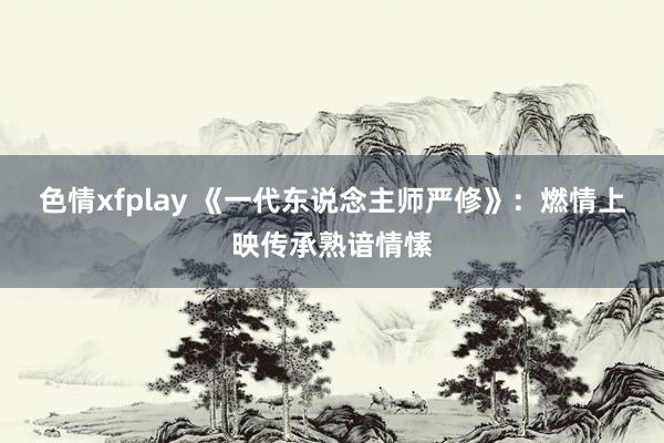 色情xfplay 《一代东说念主师严修》：燃情上映传承熟谙情愫