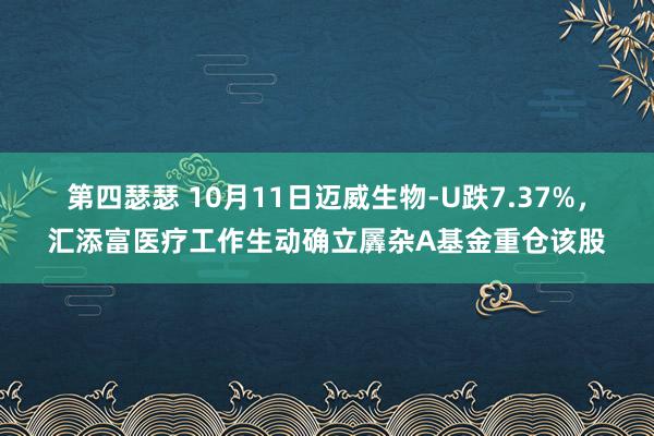 第四瑟瑟 10月11日迈威生物-U跌7.37%，汇添富医疗工作生动确立羼杂A基金重仓该股