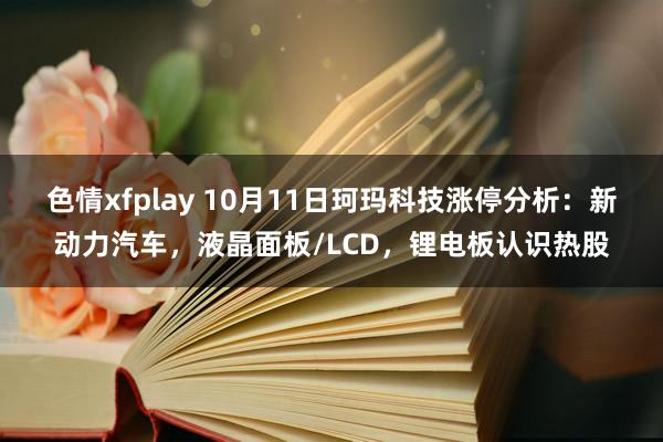 色情xfplay 10月11日珂玛科技涨停分析：新动力汽车，液晶面板/LCD，锂电板认识热股