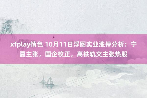 xfplay情色 10月11日浮图实业涨停分析：宁夏主张，国企校正，高铁轨交主张热股