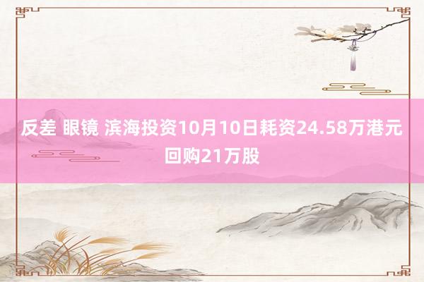 反差 眼镜 滨海投资10月10日耗资24.58万港元回购21万股