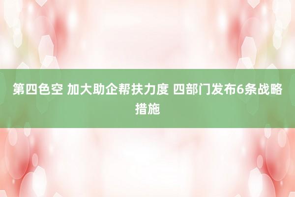 第四色空 加大助企帮扶力度 四部门发布6条战略措施