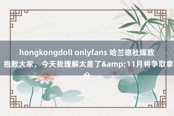 hongkongdoll onlyfans 哈兰德社媒致歉：抱歉大家，今天我理解太差了&11月将争取拿6分