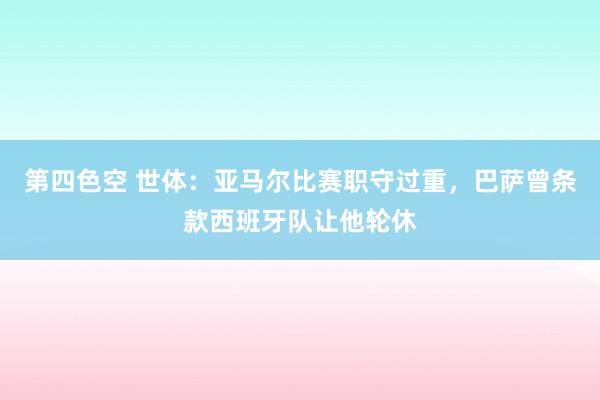 第四色空 世体：亚马尔比赛职守过重，巴萨曾条款西班牙队让他轮休