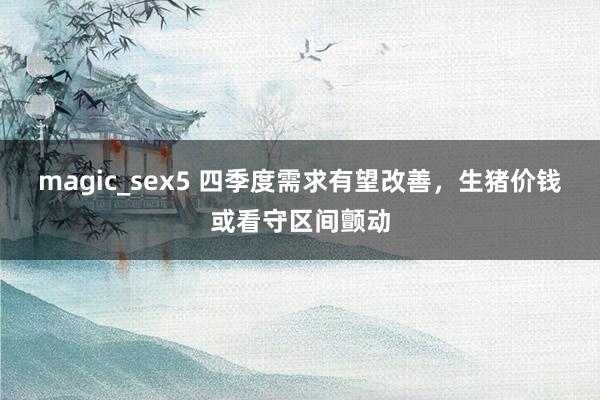 magic_sex5 四季度需求有望改善，生猪价钱或看守区间颤动