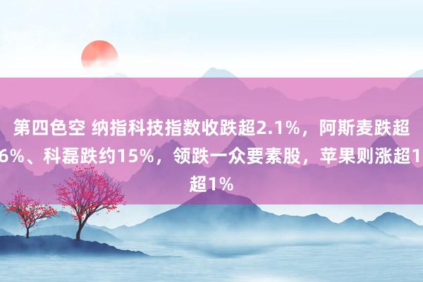 第四色空 纳指科技指数收跌超2.1%，阿斯麦跌超16%、科磊跌约15%，领跌一众要素股，苹果则涨超1%