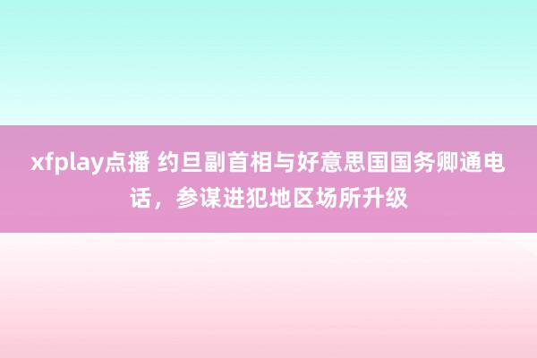 xfplay点播 约旦副首相与好意思国国务卿通电话，参谋进犯地区场所升级