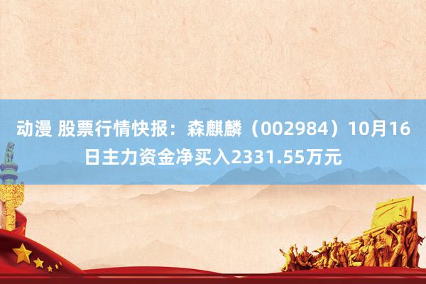 动漫 股票行情快报：森麒麟（002984）10月16日主力资金净买入2331.55万元