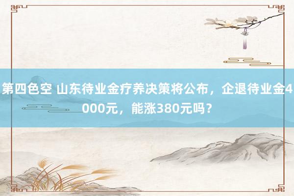 第四色空 山东待业金疗养决策将公布，企退待业金4000元，能涨380元吗？