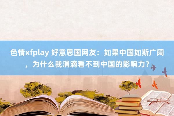 色情xfplay 好意思国网友：如果中国如斯广阔，为什么我涓滴看不到中国的影响力？