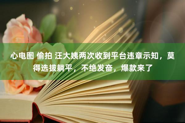 心电图 偷拍 汪大姨两次收到平台违章示知，莫得选拔躺平，不绝发奋，爆款来了