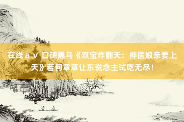 在线ａｖ 口碑黑马《双宝炸翻天：神医娘亲要上天》若何章章让东说念主试吃无尽！