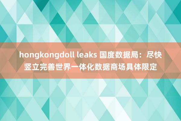 hongkongdoll leaks 国度数据局：尽快竖立完善世界一体化数据商场具体限定