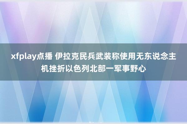 xfplay点播 伊拉克民兵武装称使用无东说念主机挫折以色列北部一军事野心