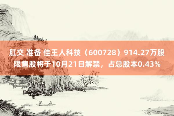 肛交 准备 佳王人科技（600728）914.27万股限售股将于10月21日解禁，占总股本0.43%