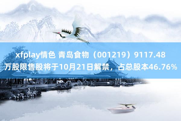 xfplay情色 青岛食物（001219）9117.48万股限售股将于10月21日解禁，占总股本46.76%