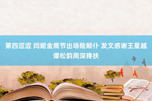 第四涩涩 闫妮金鹰节出场险颠仆 发文感谢王星越谭松韵周深搀扶