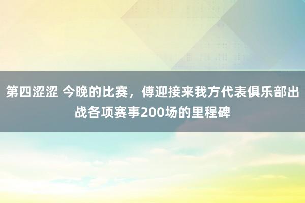 第四涩涩 今晚的比赛，傅迎接来我方代表俱乐部出战各项赛事200场的里程碑