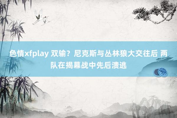 色情xfplay 双输？尼克斯与丛林狼大交往后 两队在揭幕战中先后溃逃