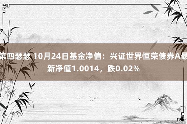 第四瑟瑟 10月24日基金净值：兴证世界恒荣债券A最新净值1.0014，跌0.02%