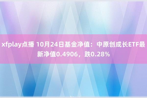 xfplay点播 10月24日基金净值：中原创成长ETF最新净值0.4906，跌0.28%