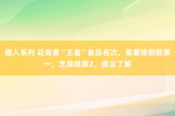 插入系列 花青素“王者”食品名次，紫薯排倒数第一，芝麻排第2，提议了解