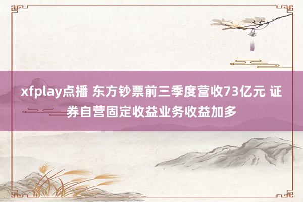 xfplay点播 东方钞票前三季度营收73亿元 证券自营固定收益业务收益加多