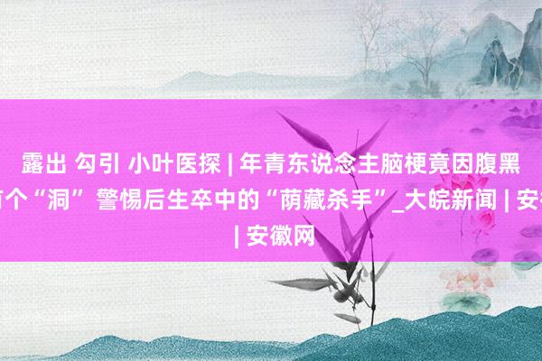 露出 勾引 小叶医探 | 年青东说念主脑梗竟因腹黑上有个“洞” 警惕后生卒中的“荫藏杀手”_大皖新闻 | 安徽网