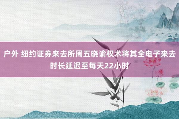 户外 纽约证券来去所周五晓谕权术将其全电子来去时长延迟至每天22小时