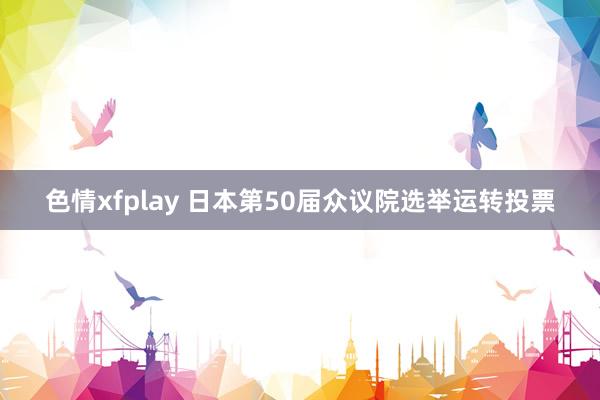 色情xfplay 日本第50届众议院选举运转投票