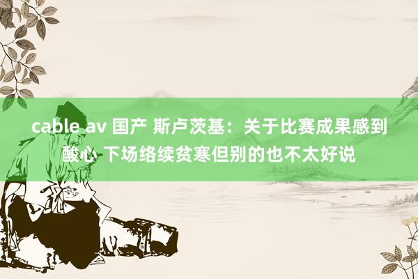 cable av 国产 斯卢茨基：关于比赛成果感到酸心 下场络续贫寒但别的也不太好说