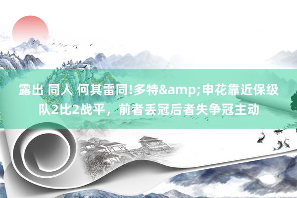 露出 同人 何其雷同!多特&申花靠近保级队2比2战平，前者丢冠后者失争冠主动