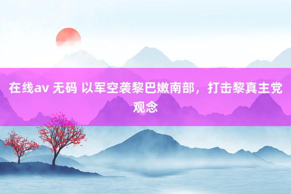 在线av 无码 以军空袭黎巴嫩南部，打击黎真主党观念