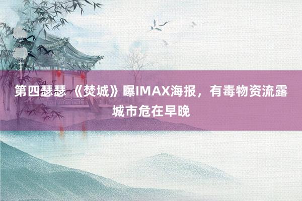 第四瑟瑟 《焚城》曝IMAX海报，有毒物资流露城市危在早晚