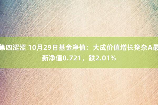 第四涩涩 10月29日基金净值：大成价值增长搀杂A最新净值0.721，跌2.01%