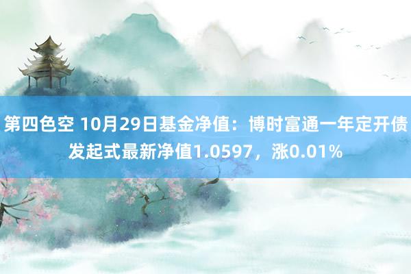 第四色空 10月29日基金净值：博时富通一年定开债发起式最新净值1.0597，涨0.01%