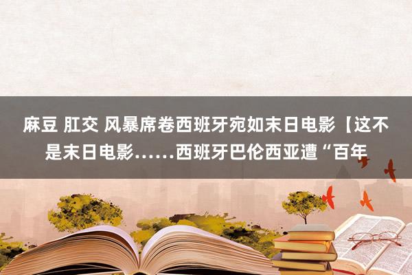 麻豆 肛交 风暴席卷西班牙宛如末日电影【这不是末日电影……西班牙巴伦西亚遭“百年