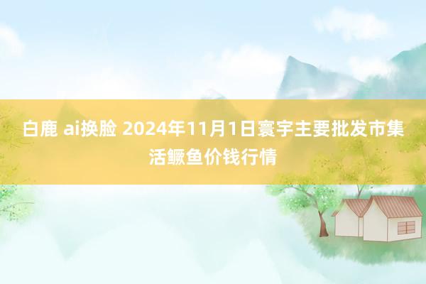 白鹿 ai换脸 2024年11月1日寰宇主要批发市集活鳜鱼价钱行情