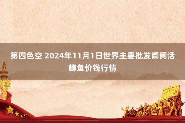 第四色空 2024年11月1日世界主要批发阛阓活鲫鱼价钱行情