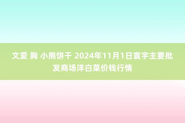 文爱 胸 小熊饼干 2024年11月1日寰宇主要批发商场洋白菜价钱行情