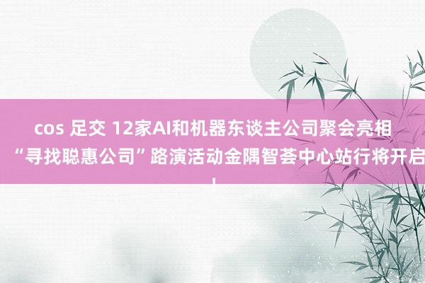 cos 足交 12家AI和机器东谈主公司聚会亮相！“寻找聪惠公司”路演活动金隅智荟中心站行将开启！