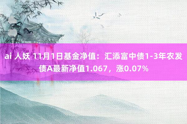 ai 人妖 11月1日基金净值：汇添富中债1-3年农发债A最新净值1.067，涨0.07%